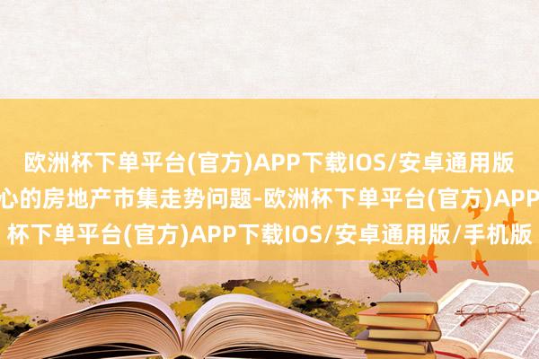 欧洲杯下单平台(官方)APP下载IOS/安卓通用版/手机版关于外界广阔关心的房地产市集走势问题-欧洲杯下单平台(官方)APP下载IOS/安卓通用版/手机版