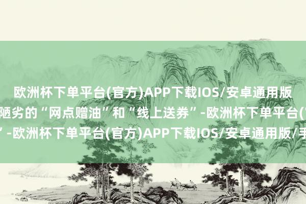 欧洲杯下单平台(官方)APP下载IOS/安卓通用版/手机版” 开门红并非陋劣的“网点赠油”和“线上送券”-欧洲杯下单平台(官方)APP下载IOS/安卓通用版/手机版