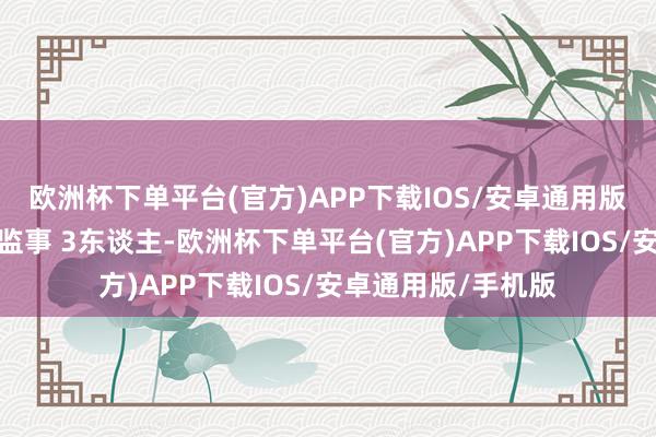 欧洲杯下单平台(官方)APP下载IOS/安卓通用版/手机版会议应到监事 3东谈主-欧洲杯下单平台(官方)APP下载IOS/安卓通用版/手机版