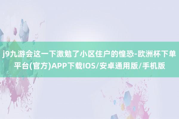 j9九游会　　这一下激勉了小区住户的惶恐-欧洲杯下单平台(官方)APP下载IOS/安卓通用版/手机版