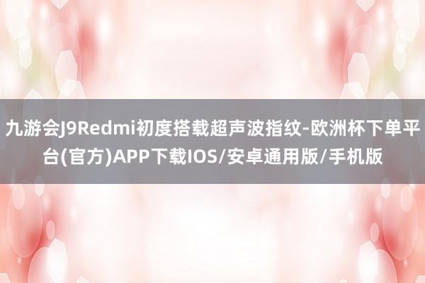 九游会J9Redmi初度搭载超声波指纹-欧洲杯下单平台(官方)APP下载IOS/安卓通用版/手机版