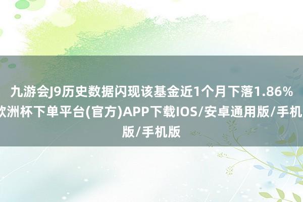 九游会J9历史数据闪现该基金近1个月下落1.86%-欧洲杯下单平台(官方)APP下载IOS/安卓通用版/手机版