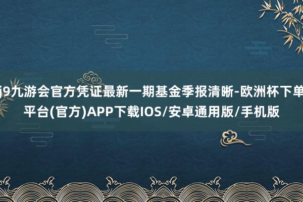 j9九游会官方凭证最新一期基金季报清晰-欧洲杯下单平台(官方)APP下载IOS/安卓通用版/手机版