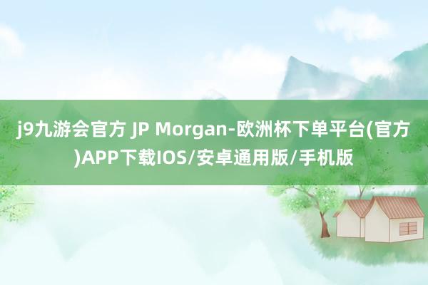 j9九游会官方 JP Morgan-欧洲杯下单平台(官方)APP下载IOS/安卓通用版/手机版