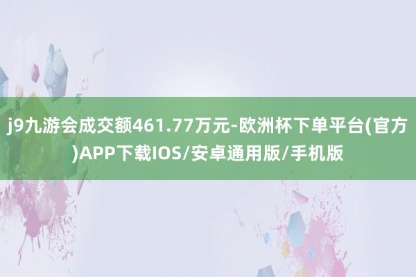 j9九游会成交额461.77万元-欧洲杯下单平台(官方)APP下载IOS/安卓通用版/手机版