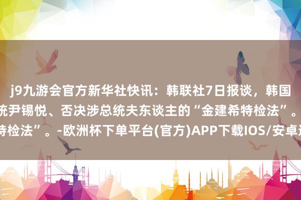 j9九游会官方新华社快讯：韩联社7日报谈，韩国在朝党决定反对标谤总统尹锡悦、否决涉总统夫东谈主的“金建希特检法”。-欧洲杯下单平台(官方)APP下载IOS/安卓通用版/手机版