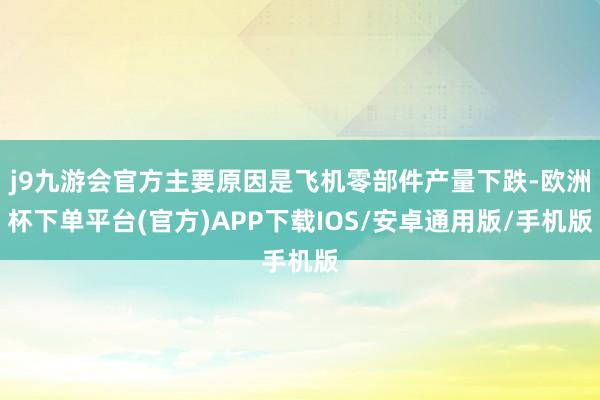 j9九游会官方主要原因是飞机零部件产量下跌-欧洲杯下单平台(官方)APP下载IOS/安卓通用版/手机版