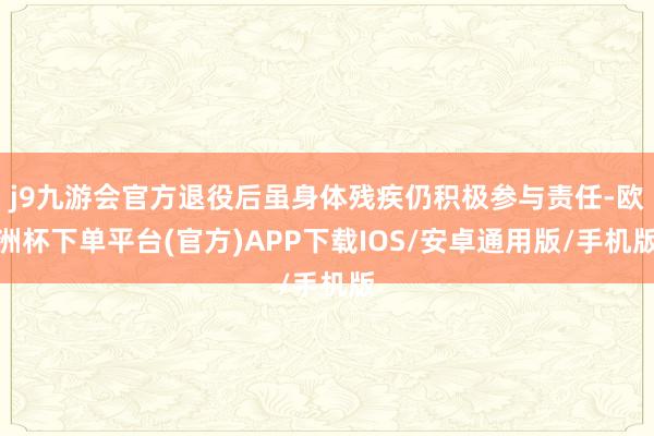 j9九游会官方退役后虽身体残疾仍积极参与责任-欧洲杯下单平台(官方)APP下载IOS/安卓通用版/手机版