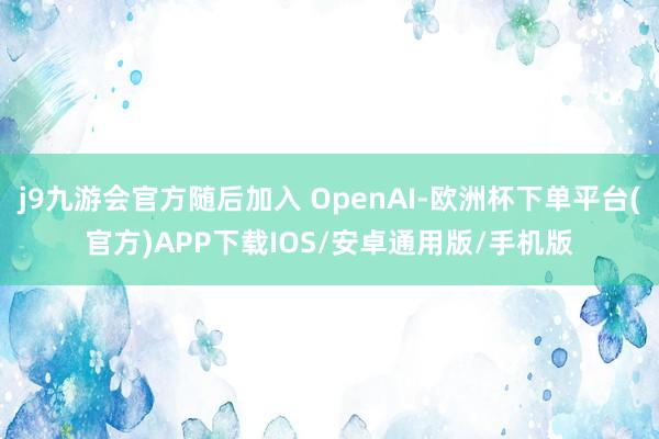j9九游会官方随后加入 OpenAI-欧洲杯下单平台(官方)APP下载IOS/安卓通用版/手机版