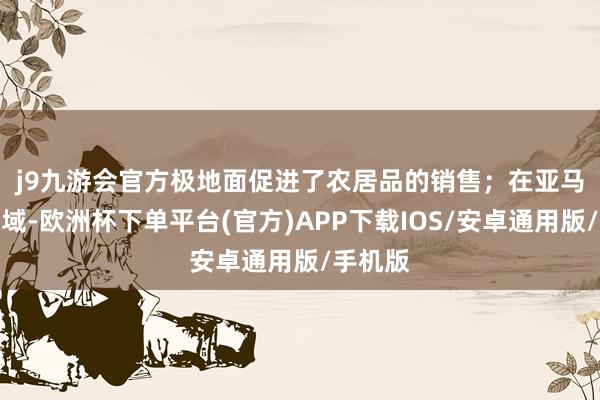 j9九游会官方极地面促进了农居品的销售；　　在亚马逊河流域-欧洲杯下单平台(官方)APP下载IOS/安卓通用版/手机版