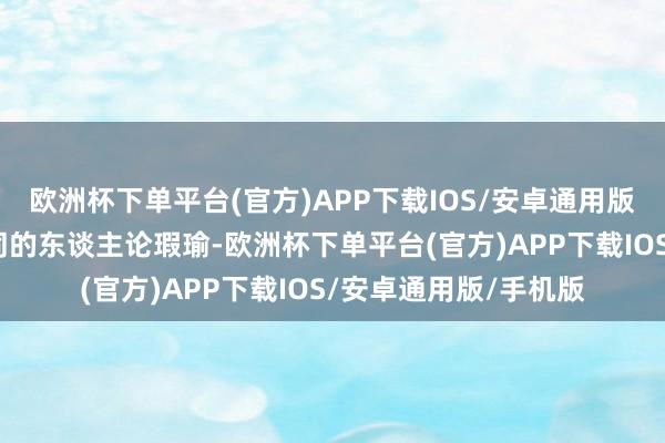欧洲杯下单平台(官方)APP下载IOS/安卓通用版/手机版不跟眼力不同的东谈主论瑕瑜-欧洲杯下单平台(官方)APP下载IOS/安卓通用版/手机版