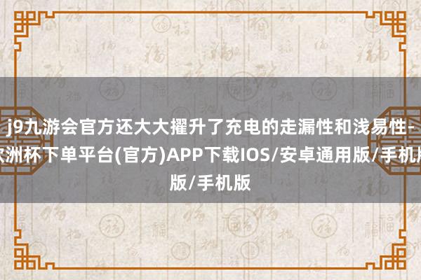 j9九游会官方还大大擢升了充电的走漏性和浅易性-欧洲杯下单平台(官方)APP下载IOS/安卓通用版/手机版