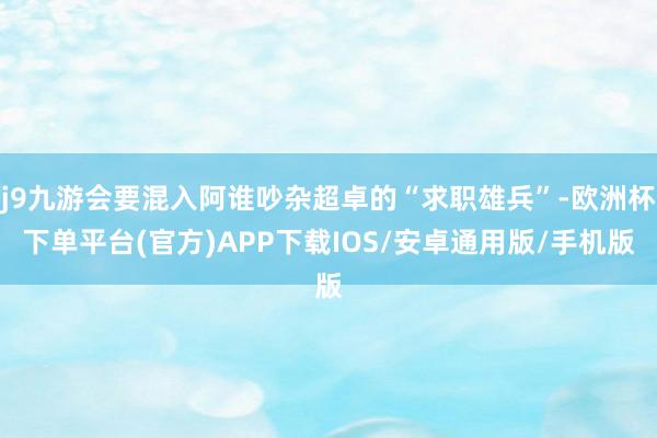 j9九游会要混入阿谁吵杂超卓的“求职雄兵”-欧洲杯下单平台(官方)APP下载IOS/安卓通用版/手机版