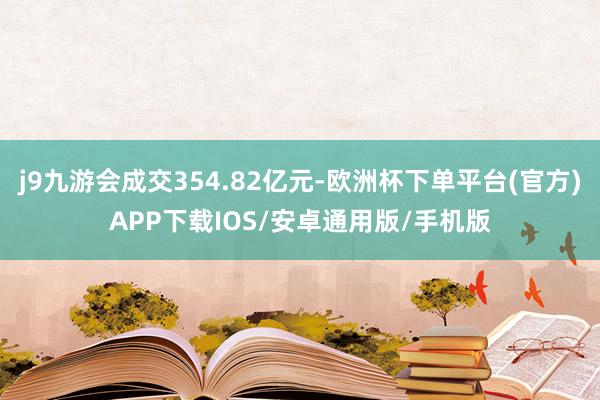 j9九游会成交354.82亿元-欧洲杯下单平台(官方)APP下载IOS/安卓通用版/手机版