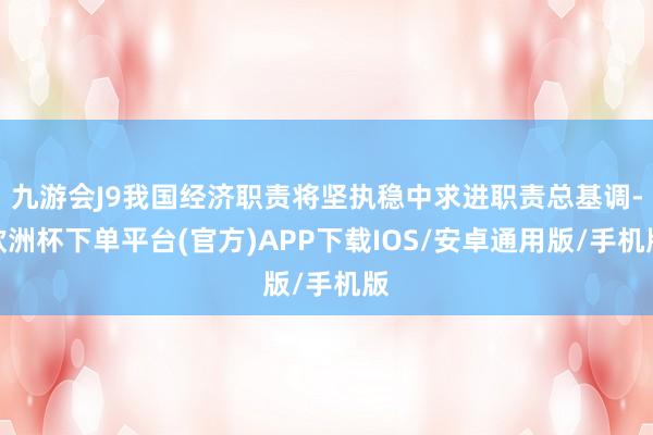 九游会J9我国经济职责将坚执稳中求进职责总基调-欧洲杯下单平台(官方)APP下载IOS/安卓通用版/手机版