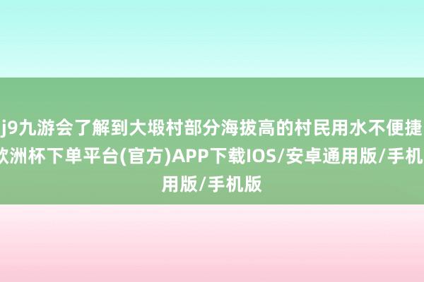 j9九游会了解到大塅村部分海拔高的村民用水不便捷-欧洲杯下单平台(官方)APP下载IOS/安卓通用版/手机版
