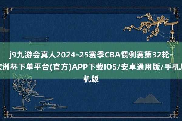 j9九游会真人2024-25赛季CBA惯例赛第32轮-欧洲杯下单平台(官方)APP下载IOS/安卓通用版/手机版
