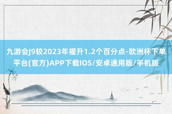 九游会J9较2023年擢升1.2个百分点-欧洲杯下单平台(官方)APP下载IOS/安卓通用版/手机版
