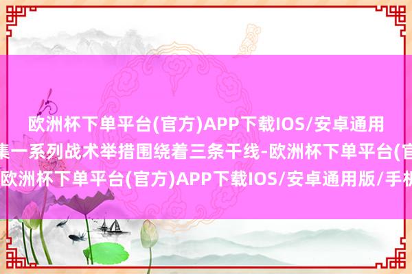 欧洲杯下单平台(官方)APP下载IOS/安卓通用版/手机版开年景本市集一系列战术举措围绕着三条干线-欧洲杯下单平台(官方)APP下载IOS/安卓通用版/手机版