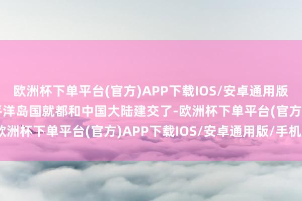 欧洲杯下单平台(官方)APP下载IOS/安卓通用版/手机版14个沉寂的太平洋岛国就都和中国大陆建交了-欧洲杯下单平台(官方)APP下载IOS/安卓通用版/手机版