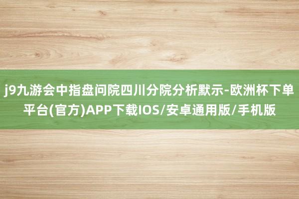 j9九游会　　中指盘问院四川分院分析默示-欧洲杯下单平台(官方)APP下载IOS/安卓通用版/手机版