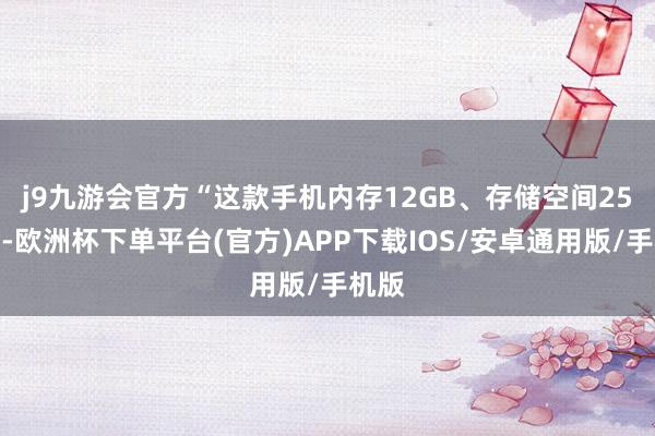 j9九游会官方　　“这款手机内存12GB、存储空间256GB-欧洲杯下单平台(官方)APP下载IOS/安卓通用版/手机版