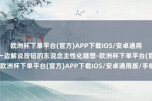 欧洲杯下单平台(官方)APP下载IOS/安卓通用版/手机版他一边演示一边解说按钮的东说念主性化瞎想-欧洲杯下单平台(官方)APP下载IOS/安卓通用版/手机版