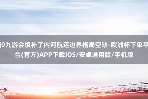 j9九游会填补了内河航运边界格局空缺-欧洲杯下单平台(官方)APP下载IOS/安卓通用版/手机版
