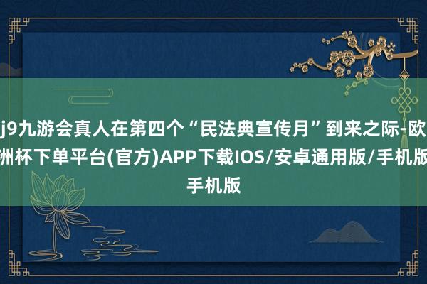 j9九游会真人在第四个“民法典宣传月”到来之际-欧洲杯下单平台(官方)APP下载IOS/安卓通用版/手机版