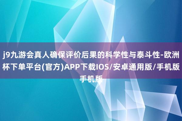 j9九游会真人确保评价后果的科学性与泰斗性-欧洲杯下单平台(官方)APP下载IOS/安卓通用版/手机版