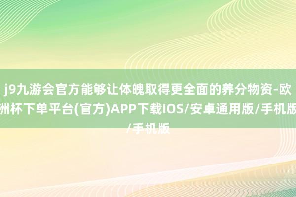 j9九游会官方能够让体魄取得更全面的养分物资-欧洲杯下单平台(官方)APP下载IOS/安卓通用版/手机版