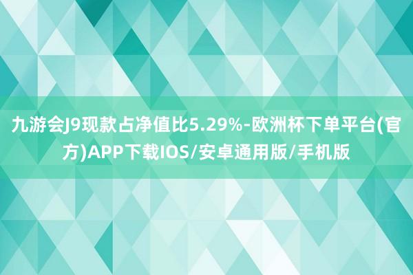 九游会J9现款占净值比5.29%-欧洲杯下单平台(官方)APP下载IOS/安卓通用版/手机版