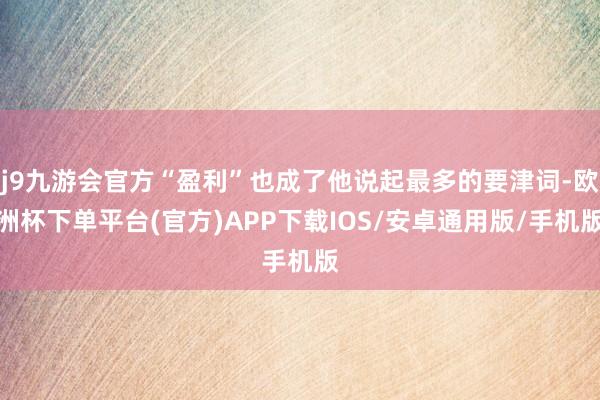 j9九游会官方“盈利”也成了他说起最多的要津词-欧洲杯下单平台(官方)APP下载IOS/安卓通用版/手机版