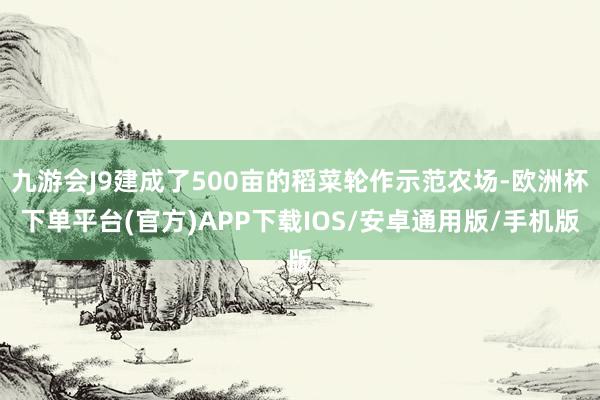 九游会J9建成了500亩的稻菜轮作示范农场-欧洲杯下单平台(官方)APP下载IOS/安卓通用版/手机版