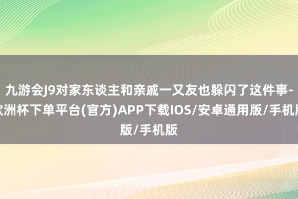 九游会J9对家东谈主和亲戚一又友也躲闪了这件事-欧洲杯下单平台(官方)APP下载IOS/安卓通用版/手机版