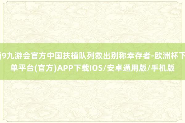 j9九游会官方中国扶植队列救出别称幸存者-欧洲杯下单平台(官方)APP下载IOS/安卓通用版/手机版