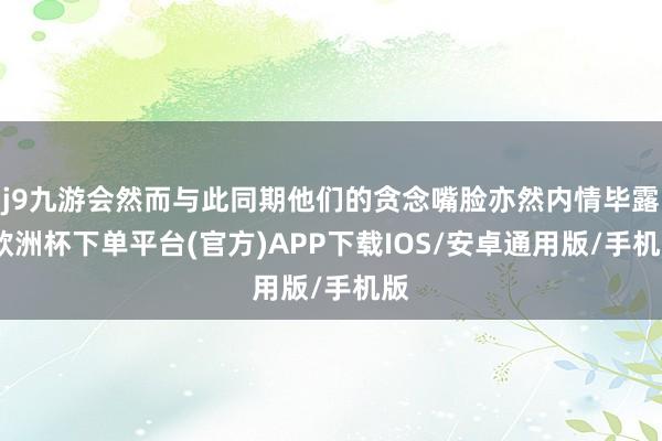 j9九游会然而与此同期他们的贪念嘴脸亦然内情毕露-欧洲杯下单平台(官方)APP下载IOS/安卓通用版/手机版