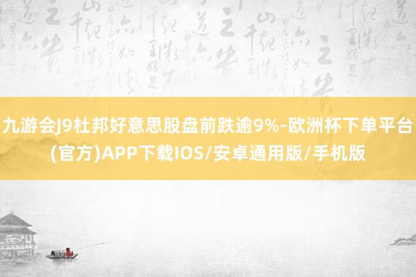九游会J9杜邦好意思股盘前跌逾9%-欧洲杯下单平台(官方)APP下载IOS/安卓通用版/手机版