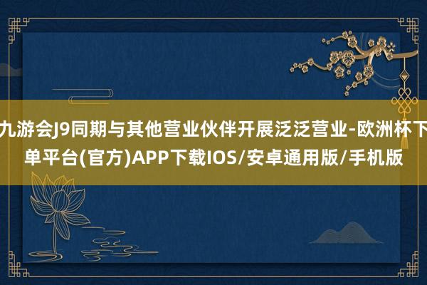 九游会J9同期与其他营业伙伴开展泛泛营业-欧洲杯下单平台(官方)APP下载IOS/安卓通用版/手机版