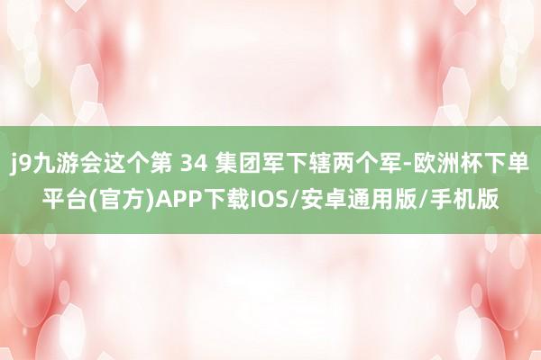 j9九游会这个第 34 集团军下辖两个军-欧洲杯下单平台(官方)APP下载IOS/安卓通用版/手机版