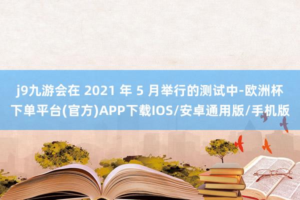 j9九游会在 2021 年 5 月举行的测试中-欧洲杯下单平台(官方)APP下载IOS/安卓通用版/手机版