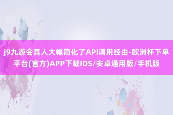 j9九游会真人大幅简化了API调用经由-欧洲杯下单平台(官方)APP下载IOS/安卓通用版/手机版
