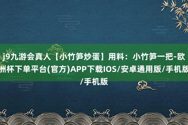j9九游会真人【小竹笋炒蛋】用料:小竹笋一把-欧洲杯下单平台(官方)APP下载IOS/安卓通用版/手机版