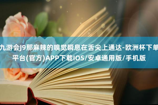 九游会J9那麻辣的嗅觉瞬息在舌尖上通达-欧洲杯下单平台(官方)APP下载IOS/安卓通用版/手机版