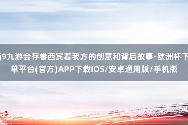 j9九游会存眷西宾着我方的创意和背后故事-欧洲杯下单平台(官方)APP下载IOS/安卓通用版/手机版