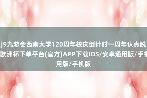 j9九游会西南大学120周年校庆倒计时一周年认真脱手-欧洲杯下单平台(官方)APP下载IOS/安卓通用版/手机版