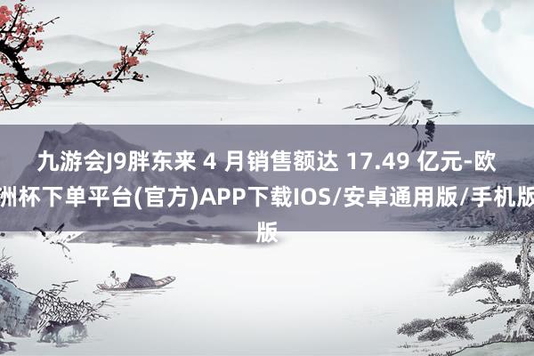 九游会J9胖东来 4 月销售额达 17.49 亿元-欧洲杯下单平台(官方)APP下载IOS/安卓通用版/手机版