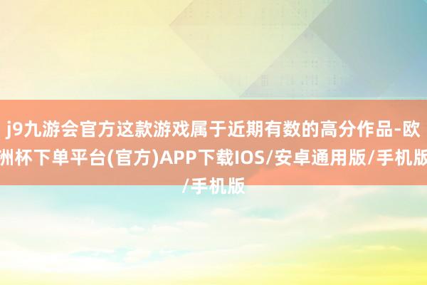 j9九游会官方这款游戏属于近期有数的高分作品-欧洲杯下单平台(官方)APP下载IOS/安卓通用版/手机版
