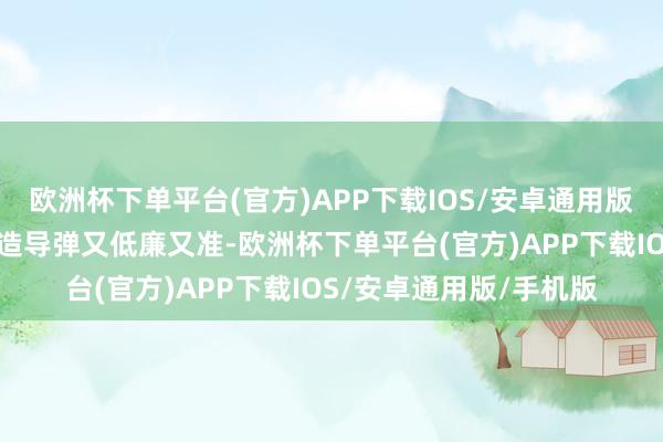 欧洲杯下单平台(官方)APP下载IOS/安卓通用版/手机版他们用的中国造导弹又低廉又准-欧洲杯下单平台(官方)APP下载IOS/安卓通用版/手机版