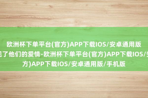 欧洲杯下单平台(官方)APP下载IOS/安卓通用版/手机版甜密地展现了他们的爱情-欧洲杯下单平台(官方)APP下载IOS/安卓通用版/手机版